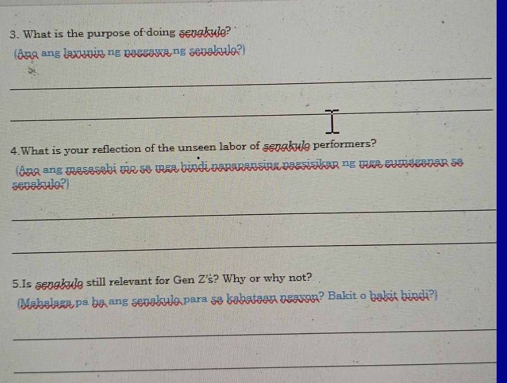 What is the purpose of doing scoobule? 
(Ang ane laxwin ne poceowa ne sevsldo?) 
_ 
_ 
4.What is your reflection of the unseen labor of gengkule performers? 
(Ang ane mesesebí vio se mea bindi panaransina passisikan ne mea cumégevan se 
sevoludo?) 
_ 
_ 
5.Is gengkule still relevant for Gen Z's? Why or why not? 
Mahalaga pa ba ang senabulo para so kabatean pearon? Bakit o bakit bindi?) 
_ 
_