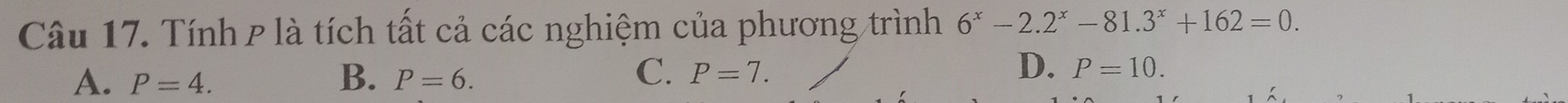 Tính P là tích tất cả các nghiệm của phương trình 6^x-2.2^x-81.3^x+162=0.
B.
A. P=4. P=6.
D.
C. P=7. P=10.