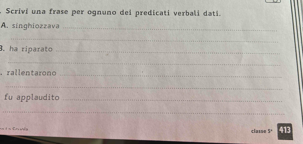 Scrivi una frase per ognuno dei predicati verbali dati. 
A. singhiozzava_ 
_ 
3. ha riparato_ 
_ 
. rallentarono_ 
_ 
fu applaudito_ 
_ 
L a S cuola classe 5^a 413