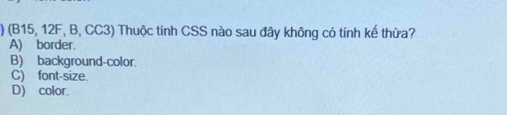 ) (B15, 12F, B, CC3) Thuộc tính CSS nào sau đây không có tính kế thừa?
A) border.
B) background-color.
C) font-size.
D) color.