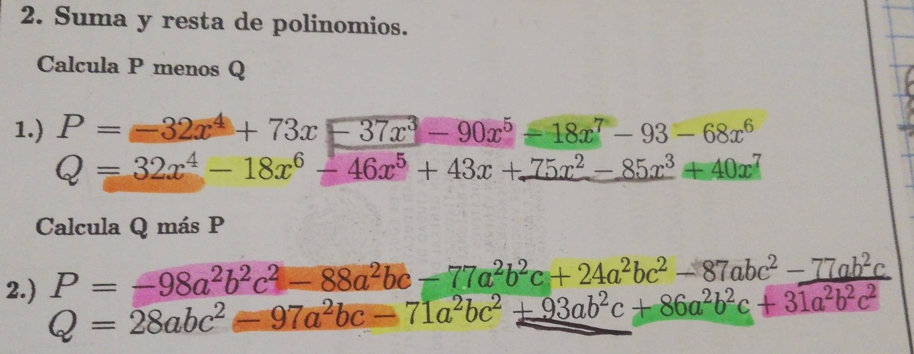 Suma y resta de polinomios.
Calcula P menos Q
1.) P=-32x^4+73x-37x^3-90x^5-18x^7-93-68x^6
Q=32x^4-18x^6-46x^5+43x+75x^2-85x^3+40x^7
Calcula Q más P
2.) beginarrayr P=-98a^2b^2c^2-88a^2bc-77a^2b^2c+24a^2bc^2-87abc^2-77ab^2c Q=28abc^2_ 9^2bc-71a^2bc^2+86a^2+93ab^2c+86a^2b^2c+31a^2b^2