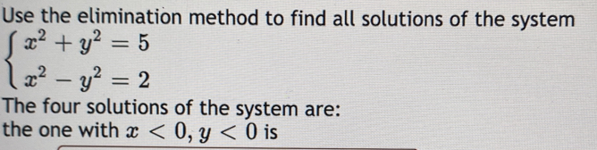 Use the elimination method to find all solutions of the system
beginarrayl x^2+y^2=5 x^2-y^2=2endarray.
The four solutions of the system are:
the one with x<0</tex>, y<0</tex> is