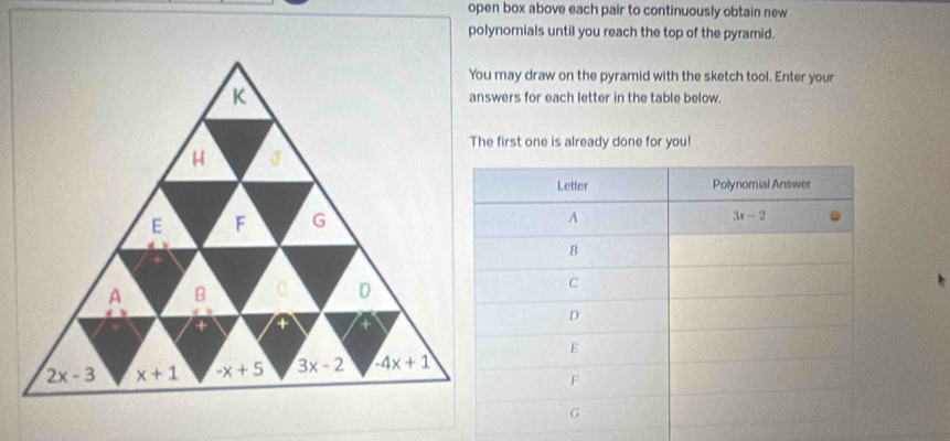 open box above each pair to continuously obtain new
polynomials until you reach the top of the pyramid.
You may draw on the pyramid with the sketch tool. Enter your
answers for each letter in the table below.
The first one is already done for you!