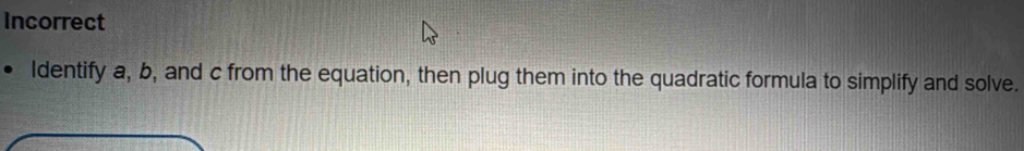 Incorrect 
Identify a, b, and c from the equation, then plug them into the quadratic formula to simplify and solve.