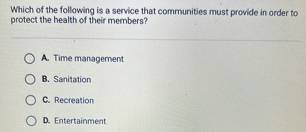 Which of the following is a service that communities must provide in order to
protect the health of their members?
A. Time management
B. Sanitation
C. Recreation
D. Entertainment