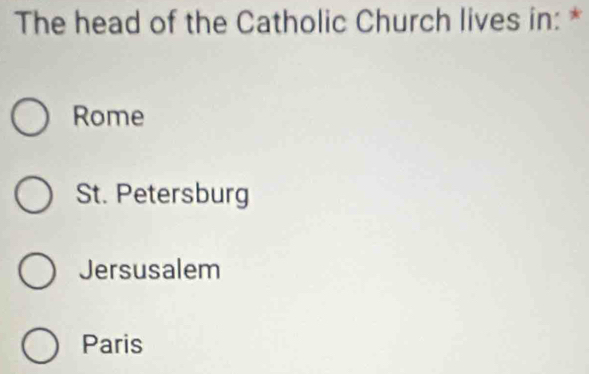 The head of the Catholic Church lives in: *
Rome
St. Petersburg
Jersusalem
Paris