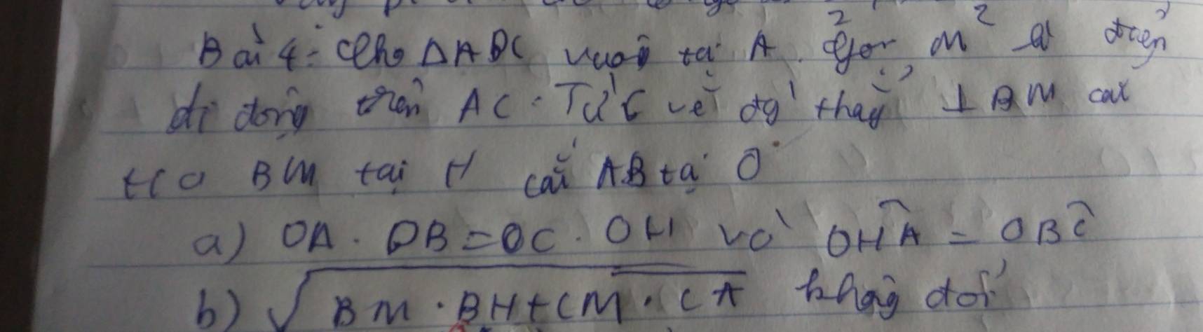 Bai 4:ceho △ ADC vaay ta A yo- m^2 a doeh 
do dong tàn Ac Ti'C véi dg thag am cat 
t(o Bm tai H caǐ AB ta O 
a) OA· OB=OC OL vO OHA=OBoverline C
b) sqrt(BM· BH+CM· Cπ ) hhag do