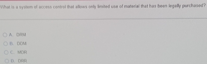 What is a system of access control that allows only limited use of material that has been legally purchased?
A. DRM
B. DDM
C. MDR
D. DRR