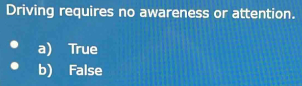 Driving requires no awareness or attention.
a) True
b) False