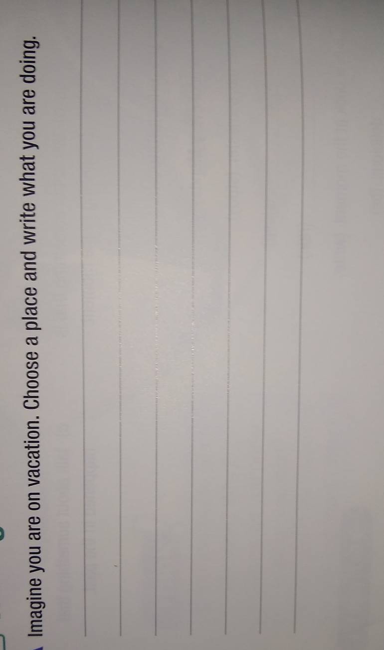 Imagine you are on vacation. Choose a place and write what you are doing. 
_ 
_ 
_ 
_ 
_ 
_ 
_