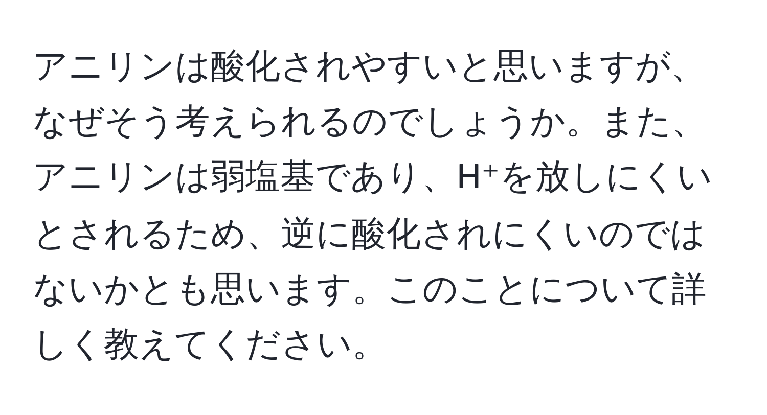 アニリンは酸化されやすいと思いますが、なぜそう考えられるのでしょうか。また、アニリンは弱塩基であり、H⁺を放しにくいとされるため、逆に酸化されにくいのではないかとも思います。このことについて詳しく教えてください。