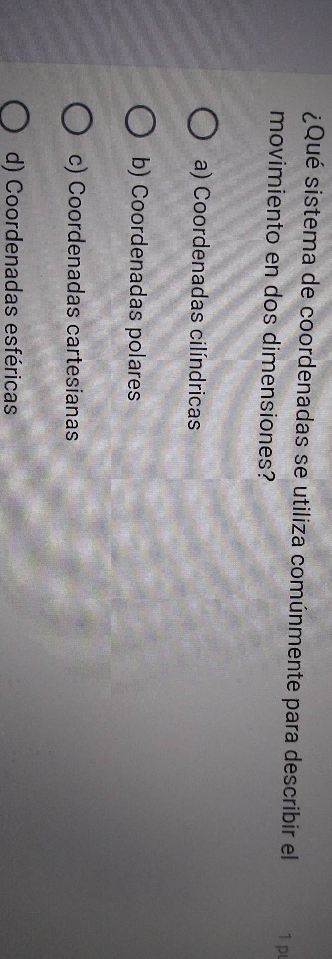 ¿Qué sistema de coordenadas se utiliza comúnmente para describir el
1 p
movimiento en dos dimensiones?
a) Coordenadas cilíndricas
b) Coordenadas polares
c) Coordenadas cartesianas
d) Coordenadas esféricas