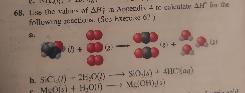 NII_3(g)
68. Use the values of △ H_f^((circ) in Appendix 4 to calculate △ H^circ) for the 
following reactions. (See Exercise 67.) 
a.
(l)+ (· )
g) + 
b. SiCl_4(l)+2H_2O(l)to SiO_2(s)+4HCl(aq)
C. MgO(s)+H_2O(l)to Mg(OH)_2(s)