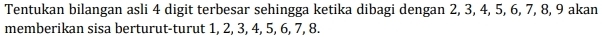 Tentukan bilangan asli 4 digit terbesar sehingga ketika dibagi dengan 2, 3, 4, 5, 6, 7, 8, 9 akan 
memberikan sisa berturut-turut 1, 2, 3, 4, 5, 6, 7, 8.