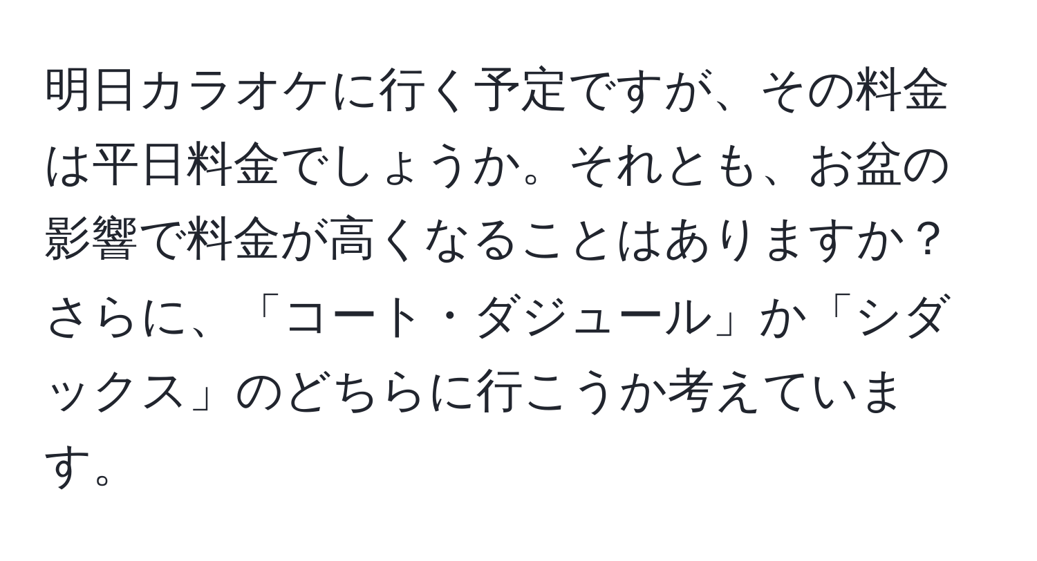 明日カラオケに行く予定ですが、その料金は平日料金でしょうか。それとも、お盆の影響で料金が高くなることはありますか？さらに、「コート・ダジュール」か「シダックス」のどちらに行こうか考えています。