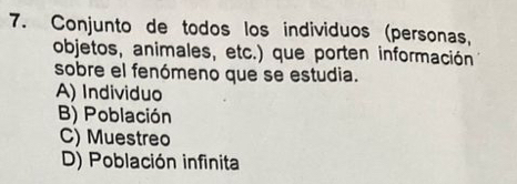 Conjunto de todos los individuos (personas,
objetos, animales, etc.) que porten información
sobre el fenómeno que se estudia.
A) Individuo
B) Población
C) Muestreo
D) Población infinita