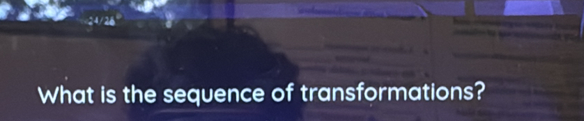 What is the sequence of transformations?