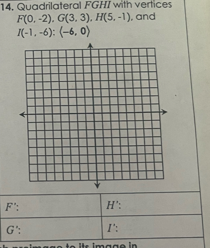 Quadrilateral FGHI with vertices
F(0,-2), G(3,3), H(5,-1) , and
I(-1,-6):(-6,0)
F': H' : 
G': I ': 
o ts i m a g e in