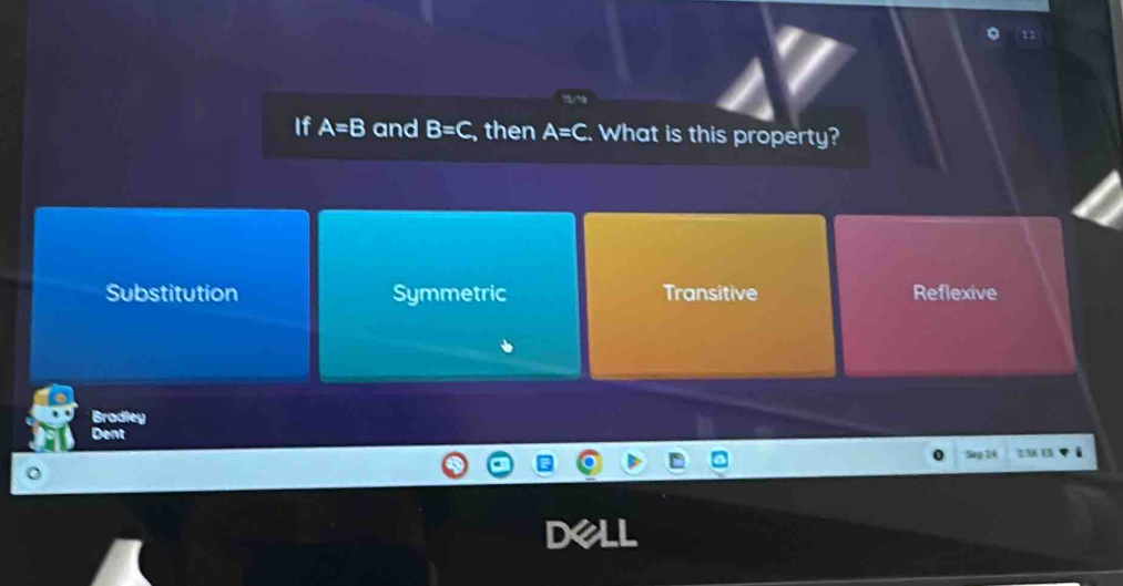 If A=B and B=C , then A=C. What is this property?
Substitution Symmetric Transitive Reflexive
Bradley
Dent
D