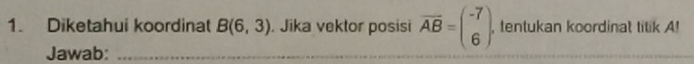 Diketahui koordinat B(6,3). Jika vektor posisi vector AB=beginpmatrix -7 6endpmatrix. , tentukan koordinat titik A! 
Jawab:_ 
_