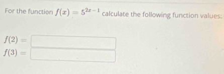 For the function f(x)=5^(2x-1) calculate the following function values:
beginarrayr f(2)=□  f(3)=□ endarray
f(3)=□ □ 