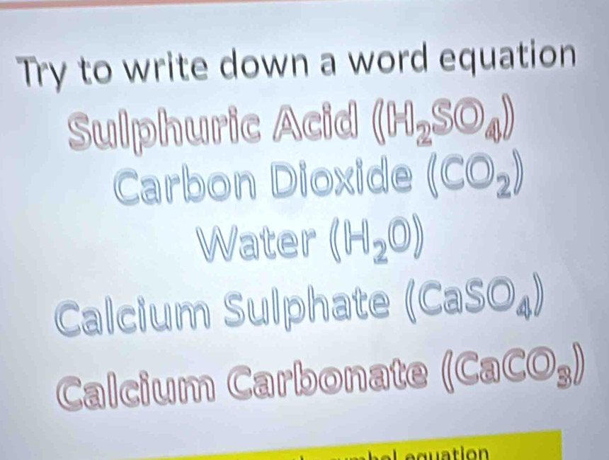 Try to write down a word equation 
Sulphuric Acid ((H_2SO_4))
Carbon Dioxide (CO_2)
Water (1,-1,20)
Calcium Sulphate (CaS O_partial )
Calcium Carbonate (Ca 1 a (O)_2 
el equation