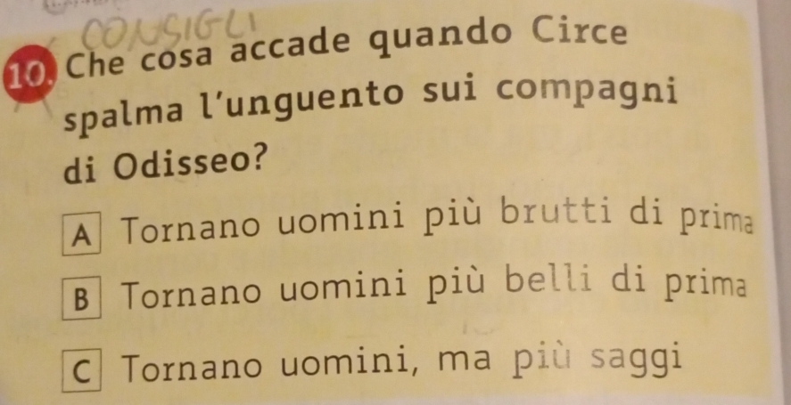 Che cosa accade quando Circe
spalma l’unguento sui compagni
di Odisseo?
A Tornano uomini più brutti di prima
B Tornano uomini più belli di prima
C Tornano uomini, ma più saggi