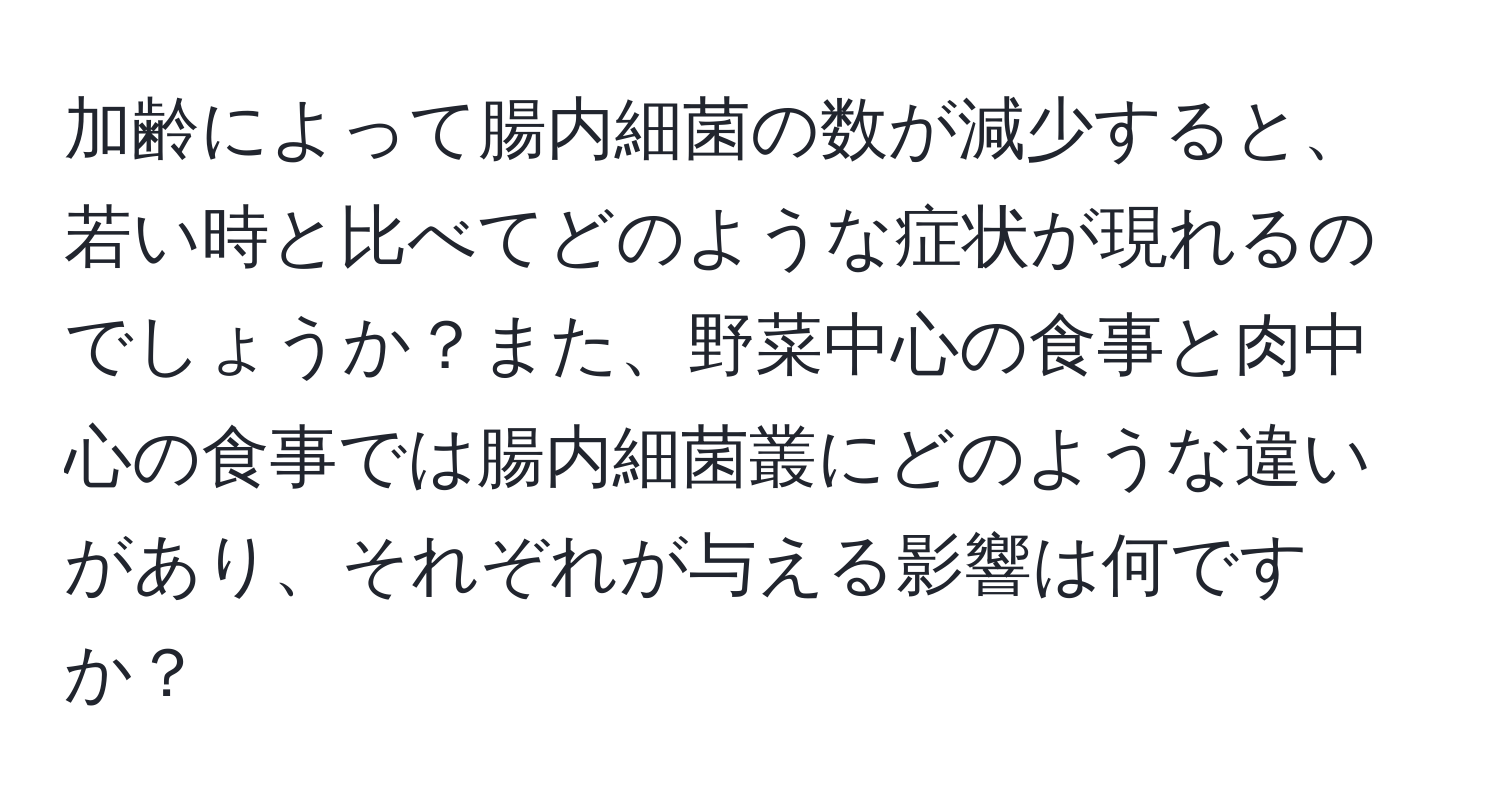 加齢によって腸内細菌の数が減少すると、若い時と比べてどのような症状が現れるのでしょうか？また、野菜中心の食事と肉中心の食事では腸内細菌叢にどのような違いがあり、それぞれが与える影響は何ですか？