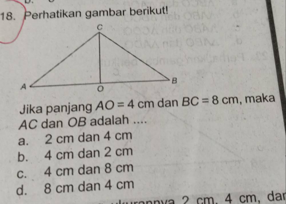 Perhatikan gambar berikut!
Jika panjang AO=4cm dan BC=8cm , maka
AC dan OB adalah ....
a. 2 cm dan 4 cm
b. 4 cm dan 2 cm
c. 4 cm dan 8 cm
d. 8 cm dan 4 cm
nnva 2 cm. 4 cm, dar