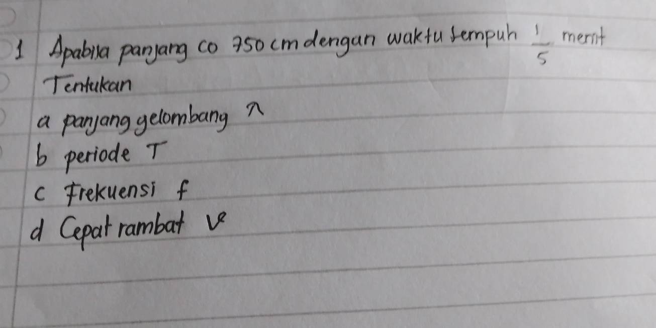 Apabila parjang co 950 cmdengan wakfu tempuh  1/5  ment 
Tentukan 
a panyang gelombang n 
b periode T 
c Frekuensi f 
d Cepat rambat ve