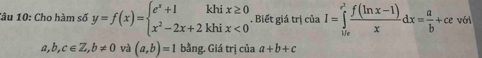 Cho hàm số y=f(x)=beginarrayl e^x+1khix≥ 0 x^2-2x+2khix<0endarray.. Biết giá trị cí iaI=∈tlimits _(1/e)^(e^(2)) (f(ln x-1))/x dx= a/b +ce với
a,b,c∈ Z, b!= 0 và (a,b)=1 bằng. Giá trị của a+b+c