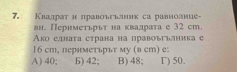 Κвадрат и правоъгьлник са равнолице-
ви. Периметьрът на квадрата е 32 сm.
Ако едната страна на правоъгьлника е
16 cm, периметърът му (в сm) е:
A) 40; b) 42; B) 48; Γ) 50.