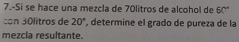 7.-Si se hace una mezcla de 70litros de alcohol de 6C°
con 30litros de 20° , determine el grado de pureza de la 
mezcla resultante.