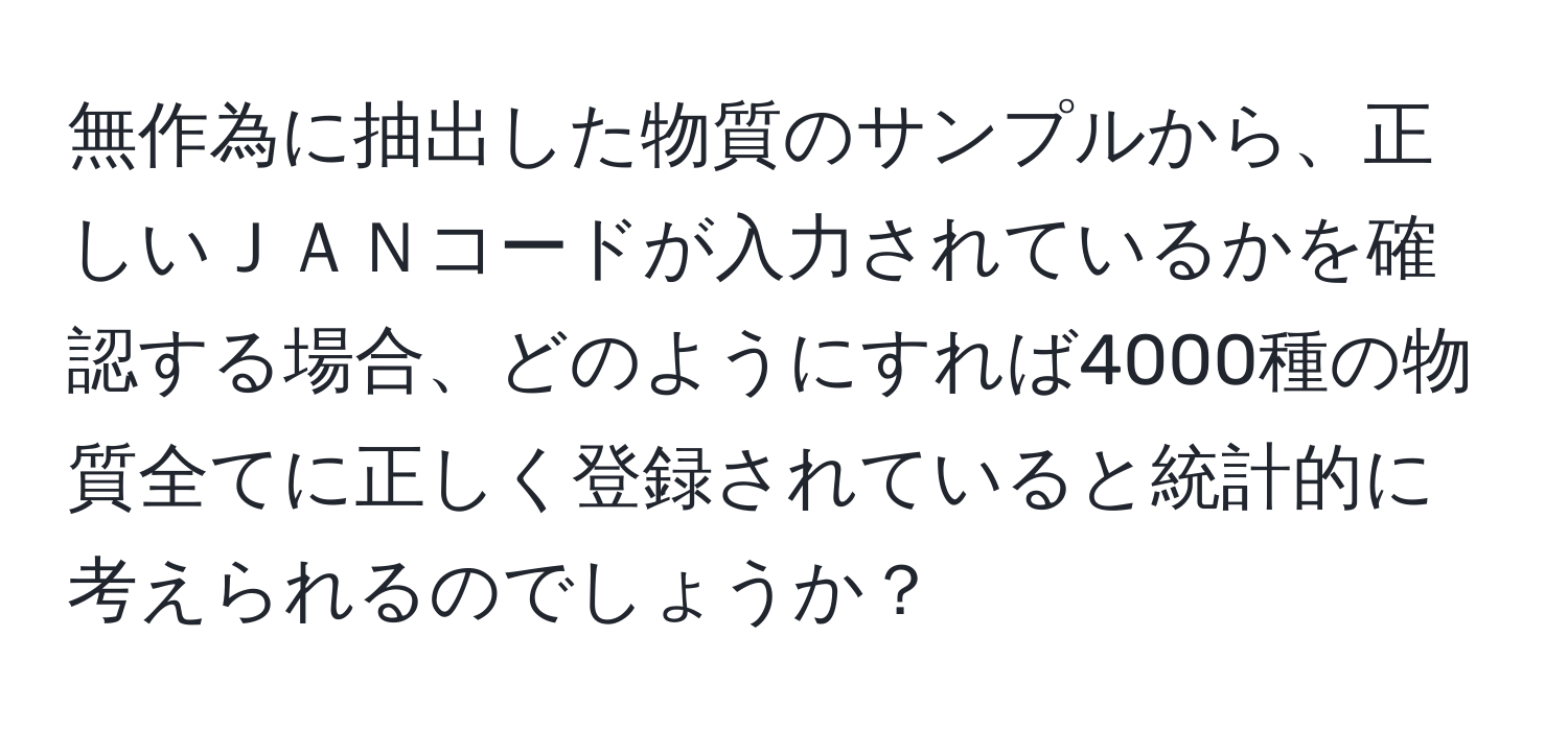 無作為に抽出した物質のサンプルから、正しいＪＡＮコードが入力されているかを確認する場合、どのようにすれば4000種の物質全てに正しく登録されていると統計的に考えられるのでしょうか？