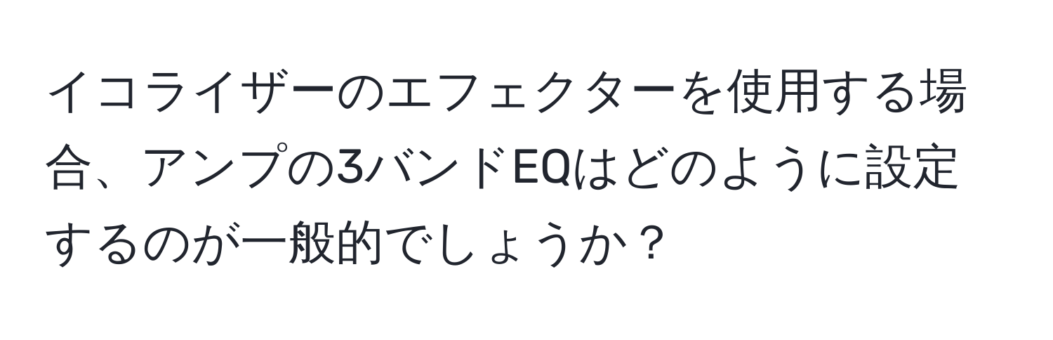 イコライザーのエフェクターを使用する場合、アンプの3バンドEQはどのように設定するのが一般的でしょうか？