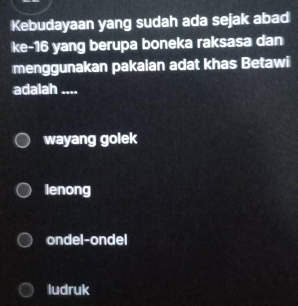 Kebudayaan yang sudah ada sejak abad
ke -16 yang berupa boneka raksasa dan
menggunakan pakaian adat khas Betawi
adalah ....
wayang golek
lenong
ondel-ondel
ludruk