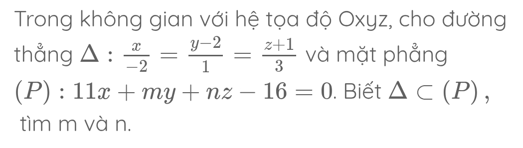 Trong không gian với hệ tọa độ Oxyz, cho đường
thẳng △ : x/-2 = (y-2)/1 = (z+1)/3  và mặt phẳng
(P):11x+my+nz-16=0. Biết △ (P), 
tìm m và n.