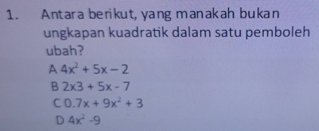 Antara berikut, yang manakah bukan
ungkapan kuadratik dalam satu pemboleh
ubah?
A 4x^2+5x-2
B 2x3+5x-7
C 0.7x+9x^2+3
D 4x^2-9