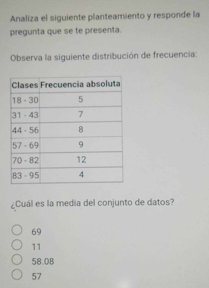 Analiza el siguiente planteamiento y responde la
pregunta que se te presenta.
Observa la siguiente distribución de frecuencia:
¿Cuál es la media del conjunto de datos?
69
11
58.08
57