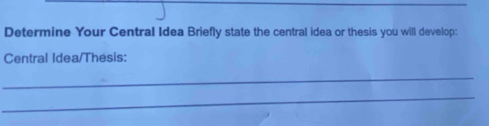 Determine Your Central Idea Briefly state the central idea or thesis you will develop: 
Central Idea/Thesis: 
_ 
_