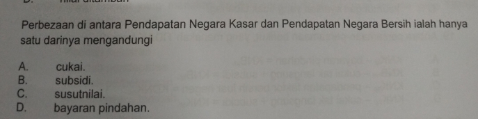 Perbezaan di antara Pendapatan Negara Kasar dan Pendapatan Negara Bersih ialah hanya
satu darinya mengandungi
A. cukai.
B. subsidi.
C. susutnilai.
D. bayaran pindahan.