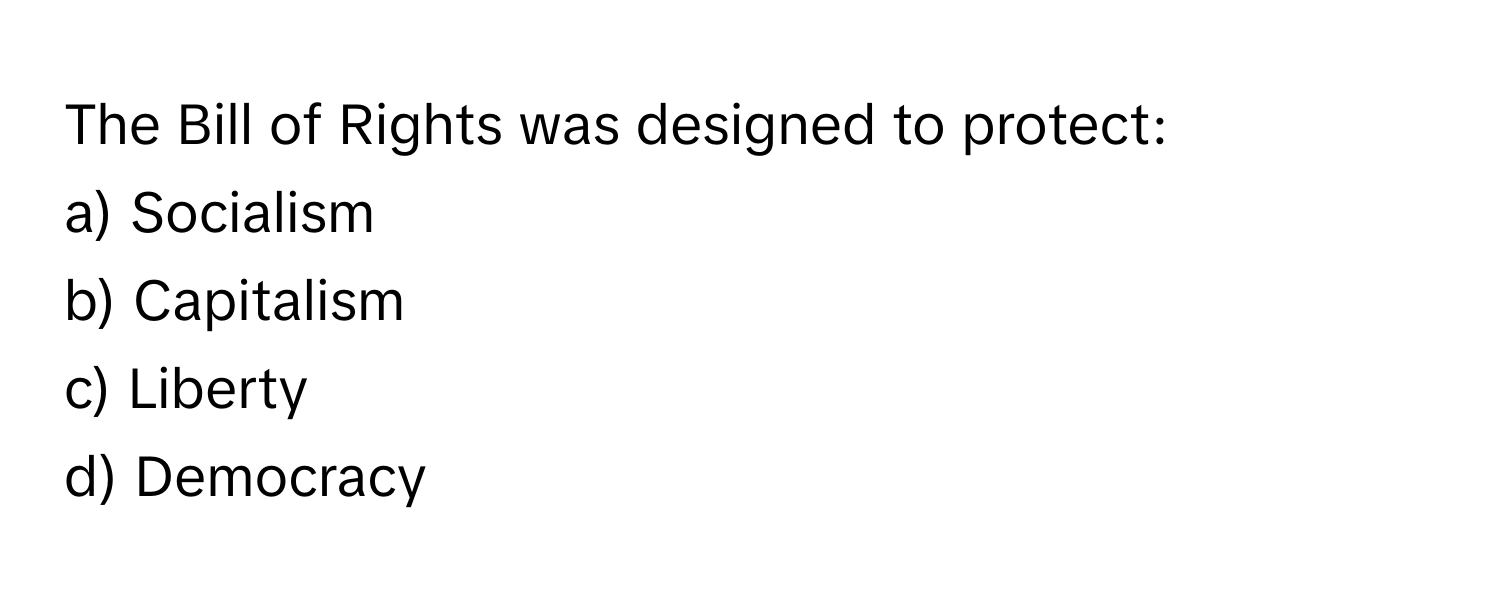 The Bill of Rights was designed to protect:

a) Socialism 
b) Capitalism 
c) Liberty 
d) Democracy