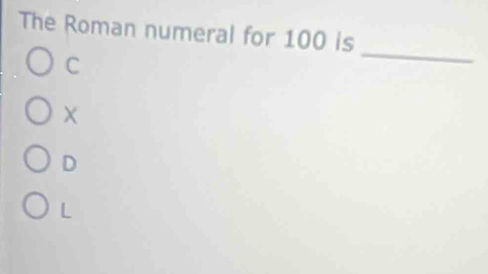 The Roman numeral for 100 is
C
_
D
L