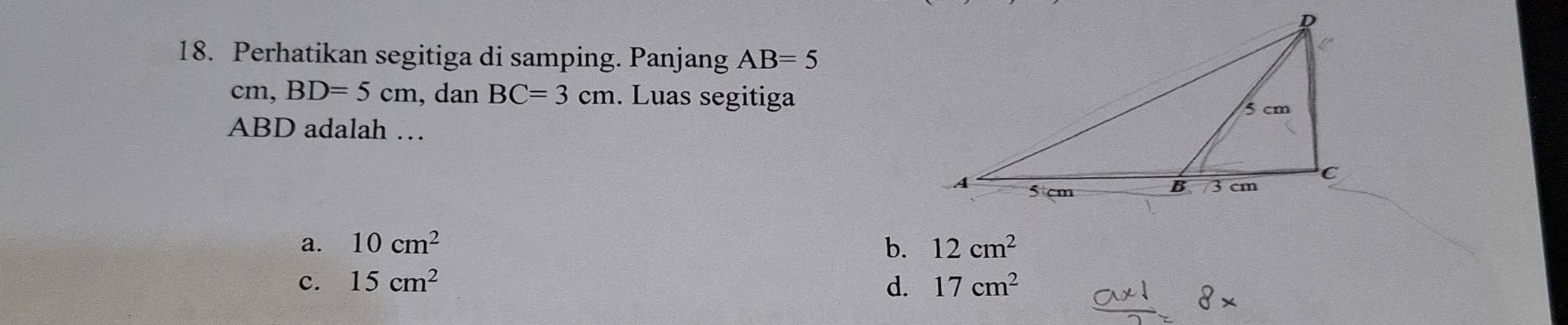 Perhatikan segitiga di samping. Panjang AB=5
cm, BD=5cm , dan BC=3cm. Luas segitiga
ABD adalah …
a. 10cm^2 b. 12cm^2
c. 15cm^2 d. 17cm^2