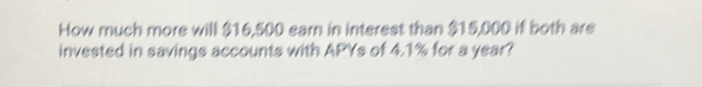 How much more will $16,500 earn in interest than $15,000 if both are 
invested in savings accounts with APYs of 4.1% for a year?