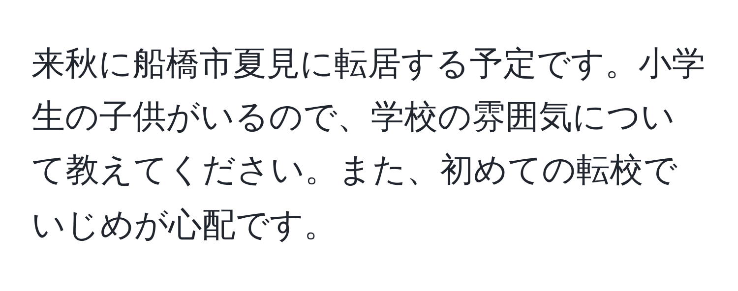 来秋に船橋市夏見に転居する予定です。小学生の子供がいるので、学校の雰囲気について教えてください。また、初めての転校でいじめが心配です。