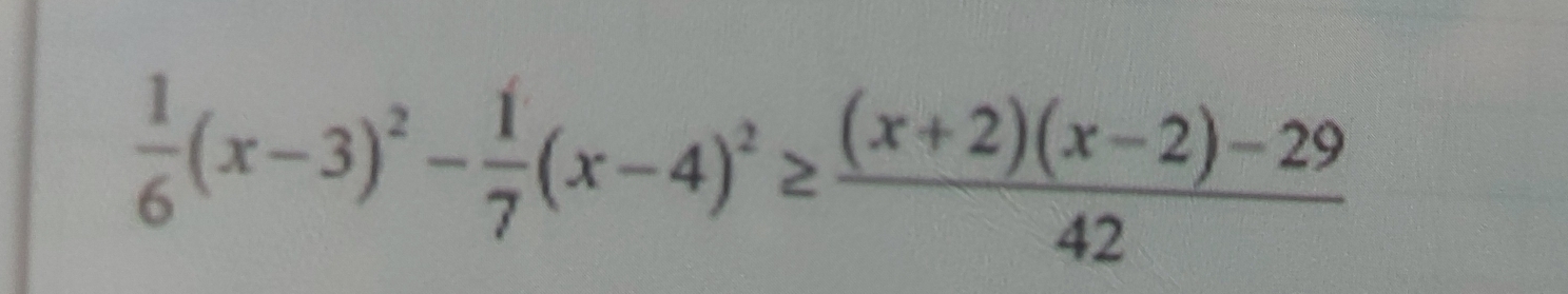  1/6 (x-3)^2- 1/7 (x-4)^2≥  ((x+2)(x-2)-29)/42 