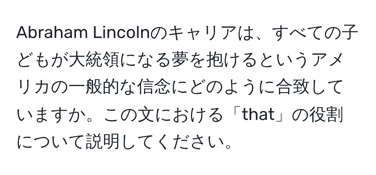 Abraham Lincolnのキャリアは、すべての子どもが大統領になる夢を抱けるというアメリカの一般的な信念にどのように合致していますか。この文における「that」の役割について説明してください。