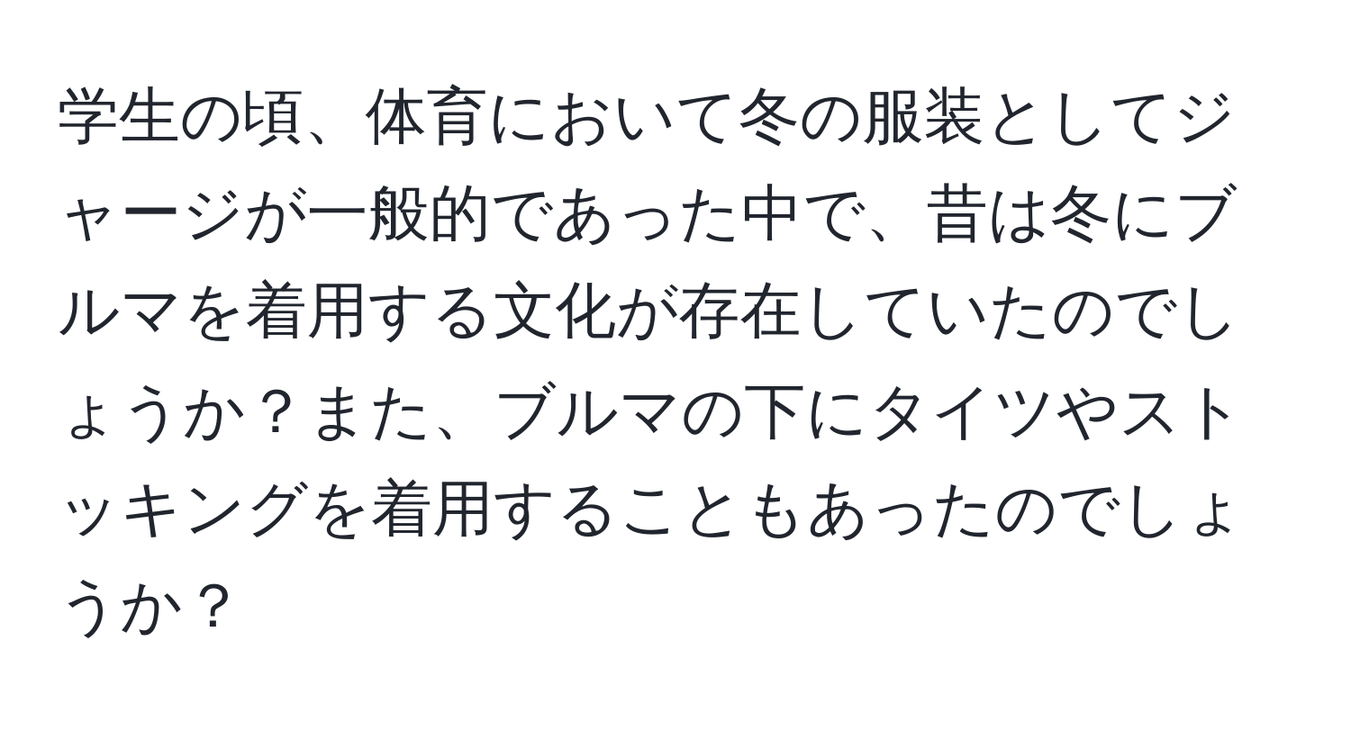 学生の頃、体育において冬の服装としてジャージが一般的であった中で、昔は冬にブルマを着用する文化が存在していたのでしょうか？また、ブルマの下にタイツやストッキングを着用することもあったのでしょうか？