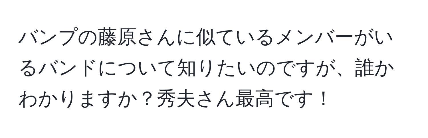 バンプの藤原さんに似ているメンバーがいるバンドについて知りたいのですが、誰かわかりますか？秀夫さん最高です！